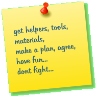 get helpers, tools, materials,  make a plan, agree, have fun... dont fight...